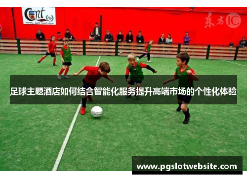 足球主题酒店如何结合智能化服务提升高端市场的个性化体验